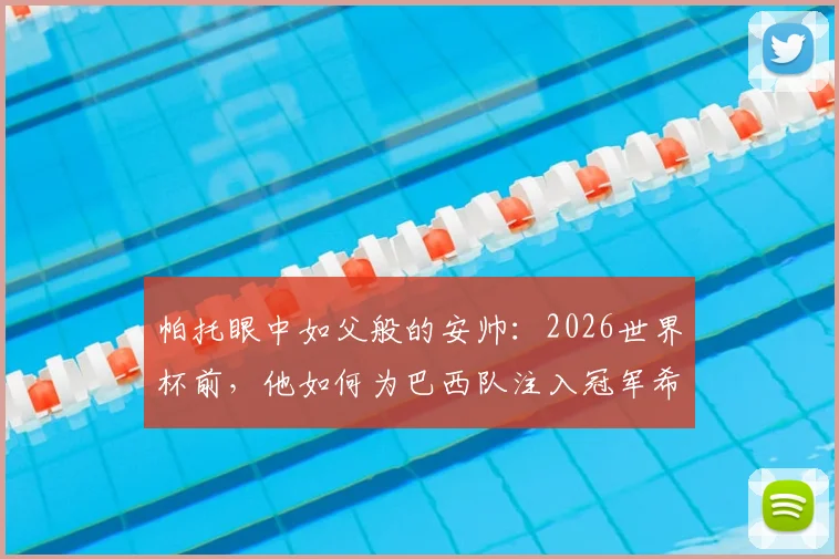 帕托眼中如父般的安帅：2026世界杯前，他如何为巴西队注入冠军希望与战术信心？