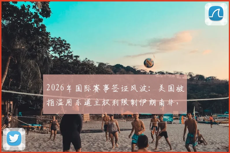 2026年国际赛事签证风波:美国被指滥用东道主权利限制伊朗南非,背后政治博弈深度解读