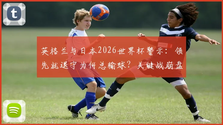 英格兰与日本2026世界杯警示:领先就退守为何总输球?关键战崩盘球队的致命伤