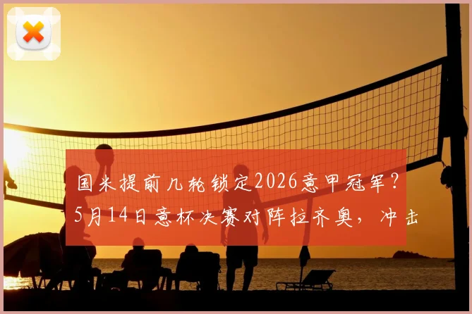 国米提前几轮锁定2026意甲冠军？5月14日意杯决赛对阵拉齐奥，冲击双冠王阵容解析