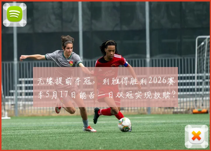 无缘提前夺冠，利雅得胜利2026赛季5月17日能否一日双冠实现救赎？