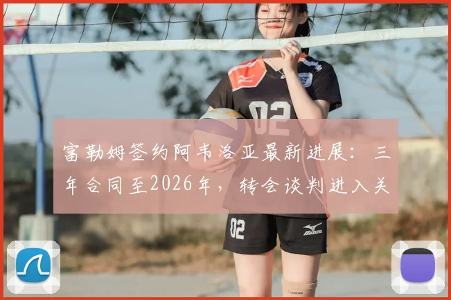 富勒姆签约阿韦洛亚最新进展：三年合同至2026年，转会谈判进入关键阶段