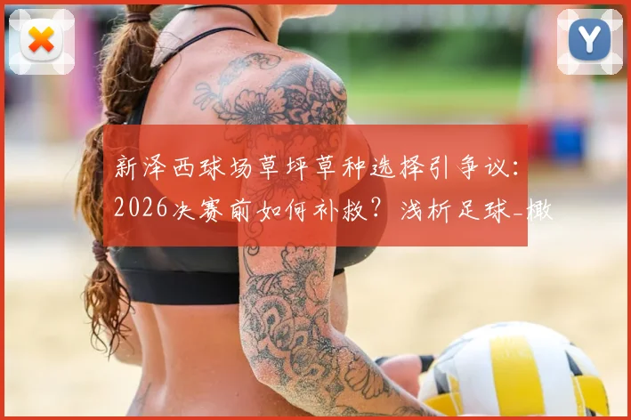 新泽西球场草坪草种选择引争议:2026决赛前如何补救?浅析足球_橄榄球场草坪标准与维护关键