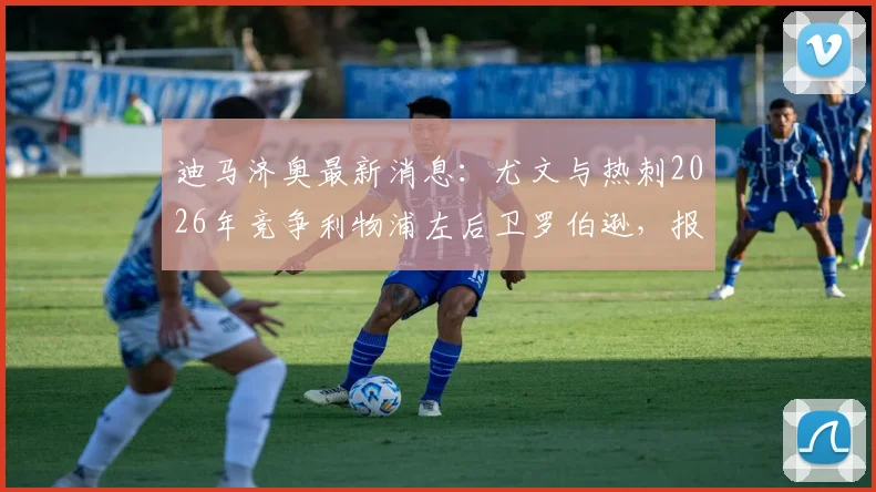 迪马济奥最新消息:尤文与热刺2026年竞争利物浦左后卫罗伯逊,报价细节曝光