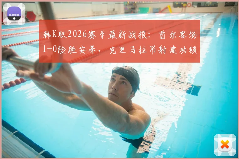 韩K联2026赛季最新战报:首尔客场1-0险胜安养,克里马拉吊射建功锁定胜局,附全场关键数据分析与球员表现评分