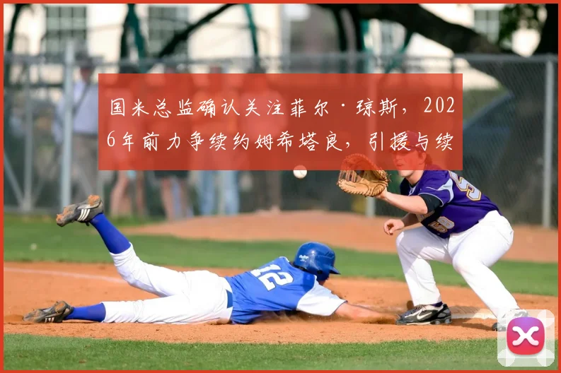 国米总监确认关注菲尔·琼斯,2026年前力争续约姆希塔良,引援与续约策略深度解读