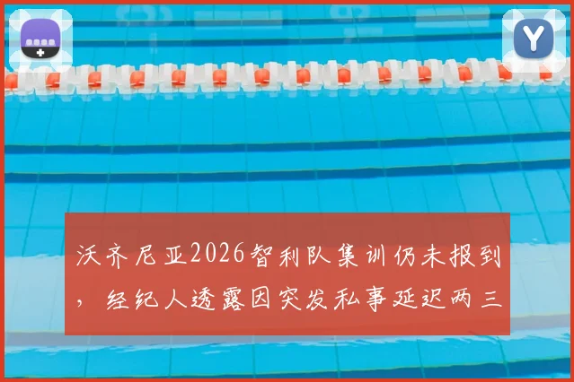 沃齐尼亚2026智利队集训仍未报到,经纪人透露因突发私事延迟两三天,缺席原因引发关注
