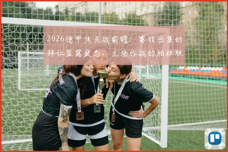 2026德甲焦点战前瞻:赛程密集的拜仁显露疲态,主场作战的柏林联合能否抓住机会抢下关键分数?