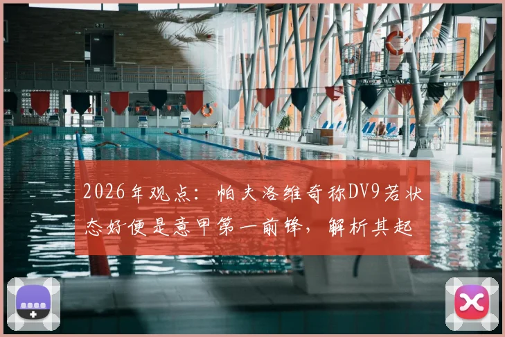 2026年观点:帕夫洛维奇称DV9若状态好便是意甲第一前锋,解析其起伏原因及莫德里奇榜样作用