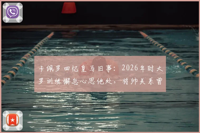 卡佩罗回忆皇马旧事：2026年时大罗训练懈怠心思他处，将帅关系曾现裂痕