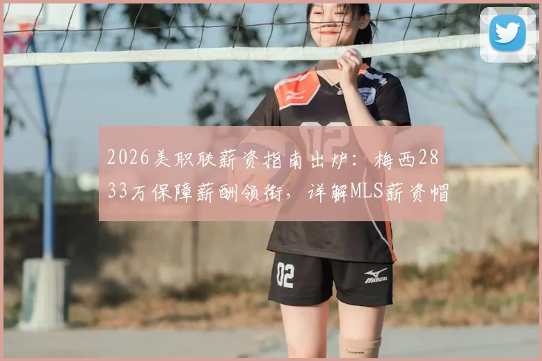 2026美职联薪资指南出炉：梅西2833万保障薪酬领衔，详解MLS薪资帽与顶薪球员排行