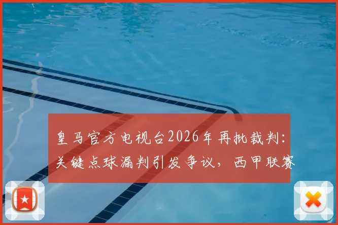 皇马官方电视台2026年再批裁判：关键点球漏判引发争议，西甲联赛公正性遭球迷广泛质疑