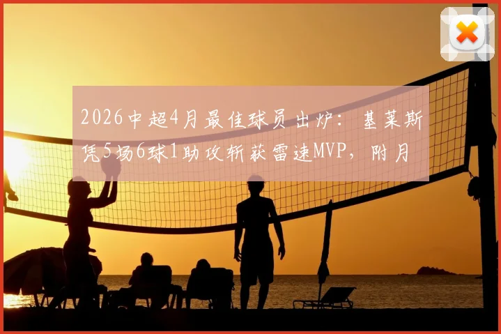 2026中超4月最佳球员出炉：基莱斯凭5场6球1助攻斩获雷速MVP，附月度评选规则解读