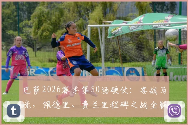 巴萨2026赛季第50场硬仗：客战马竞，佩德里、费兰里程碑之战全解析，附交锋历史与赛程分析