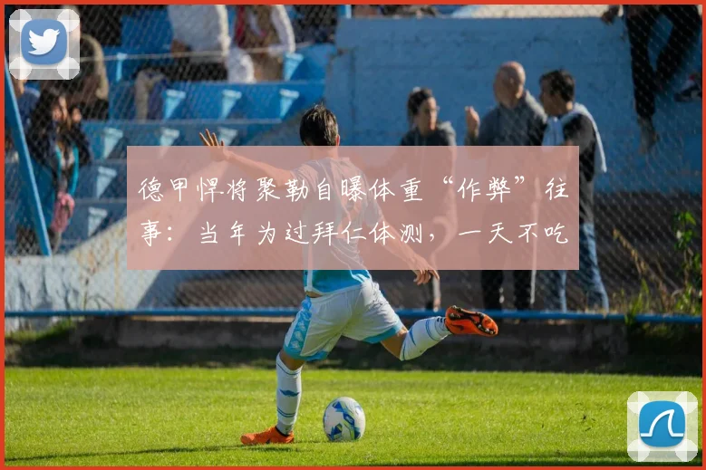 德甲悍将聚勒自曝体重“作弊”往事：当年为过拜仁体测，一天不吃东西疯狂蒸桑拿