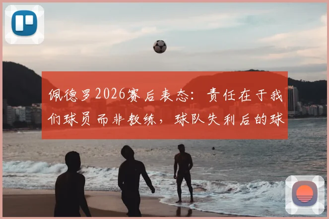 佩德罗2026赛后表态：责任在于我们球员而非教练，球队失利后的球员自我反思与执行力问题分析