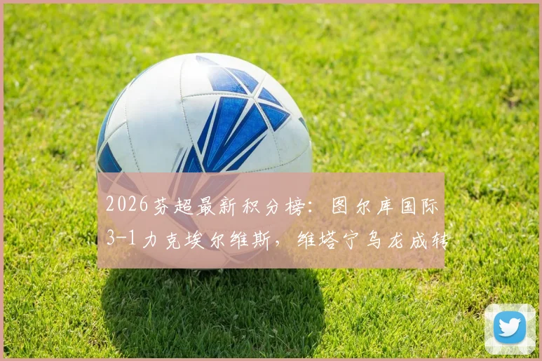 2026芬超最新积分榜:图尔库国际3-1力克埃尔维斯,维塔宁乌龙成转折,赛后深度复盘与排名解析