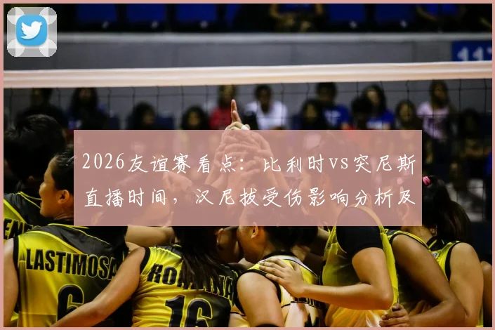 2026友谊赛看点：比利时vs突尼斯直播时间，汉尼拔受伤影响分析及红魔阵容前瞻