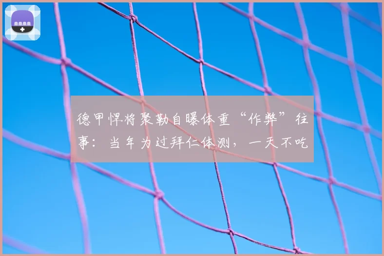 德甲悍将聚勒自曝体重“作弊”往事：当年为过拜仁体测，一天不吃东西疯狂蒸桑拿