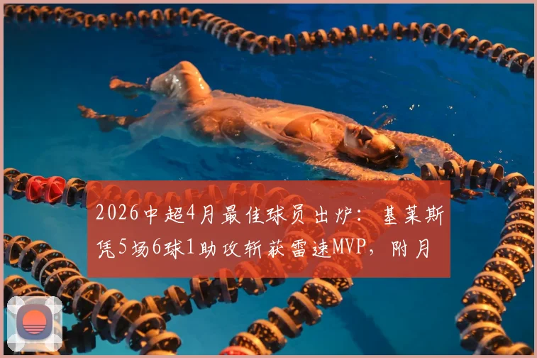 2026中超4月最佳球员出炉：基莱斯凭5场6球1助攻斩获雷速MVP，附月度评选规则解读